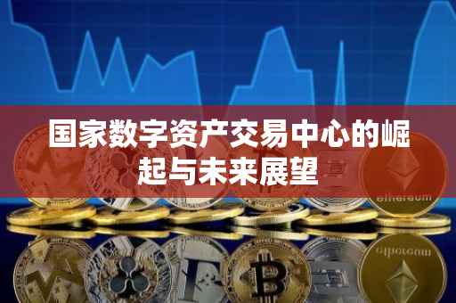 国家数字资产交易中心的崛起与未来展望