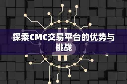探索CMC交易平台的优势与挑战