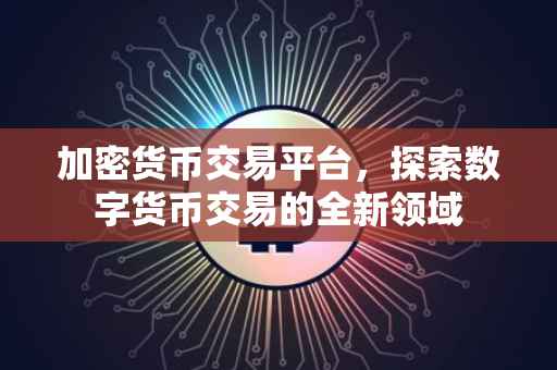 加密货币交易平台，探索数字货币交易的全新领域
