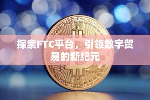 探索FTC平台，引领数字贸易的新纪元
