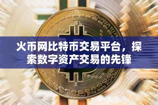 火币网比特币交易平台，探索数字资产交易的先锋