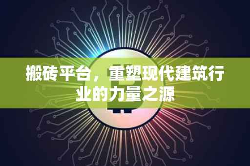 搬砖平台，重塑现代建筑行业的力量之源
