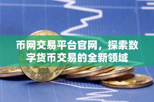 币网交易平台官网，探索数字货币交易的全新领域