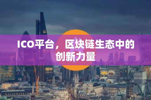 ICO平台，区块链生态中的创新力量