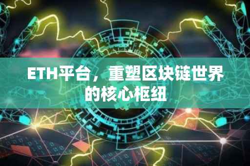 ETH平台，重塑区块链世界的核心枢纽