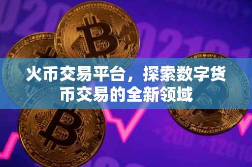火币交易平台，探索数字货币交易的全新领域