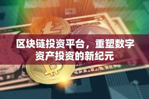 区块链投资平台，重塑数字资产投资的新纪元