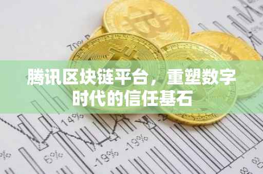 腾讯区块链平台，重塑数字时代的信任基石