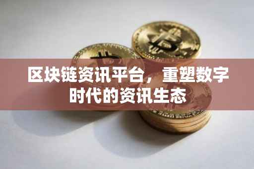 区块链资讯平台，重塑数字时代的资讯生态