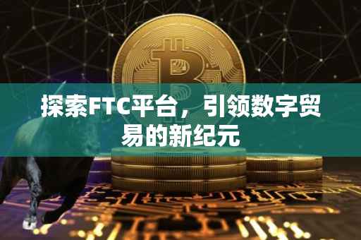 探索FTC平台，引领数字贸易的新纪元
