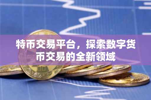 特币交易平台，探索数字货币交易的全新领域