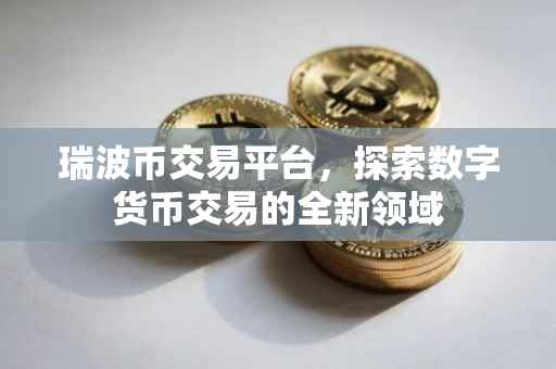 瑞波币交易平台，探索数字货币交易的全新领域