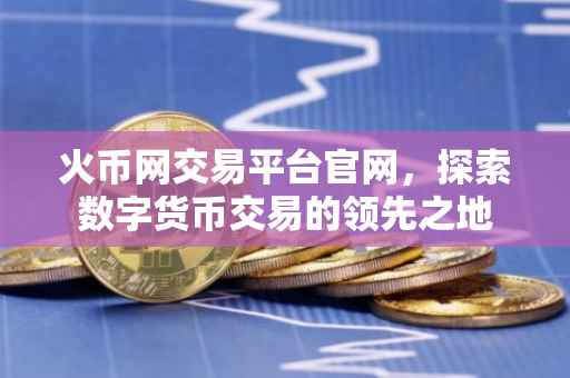 火币网交易平台官网，探索数字货币交易的领先之地