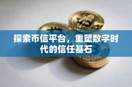 探索币信平台，重塑数字时代的信任基石