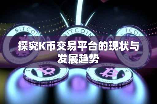 探究K币交易平台的现状与发展趋势