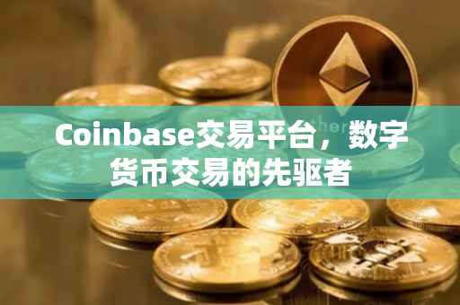 Coinbase交易平台，数字货币交易的先驱者