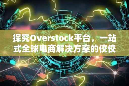 探究Overstock平台，一站式全球电商解决方案的佼佼者