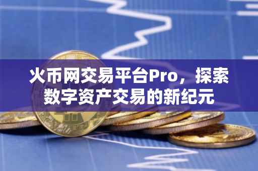 火币网交易平台Pro，探索数字资产交易的新纪元