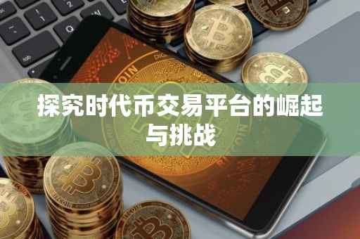 探究时代币交易平台的崛起与挑战