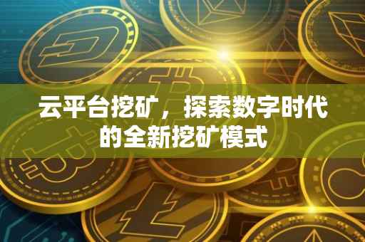 云平台挖矿，探索数字时代的全新挖矿模式