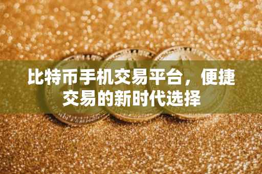 比特币手机交易平台，便捷交易的新时代选择