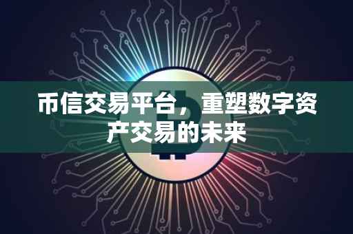 币信交易平台，重塑数字资产交易的未来