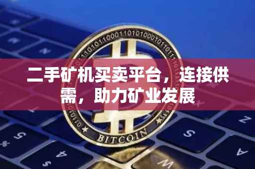 二手矿机买卖平台，连接供需，助力矿业发展