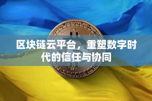 区块链云平台，重塑数字时代的信任与协同