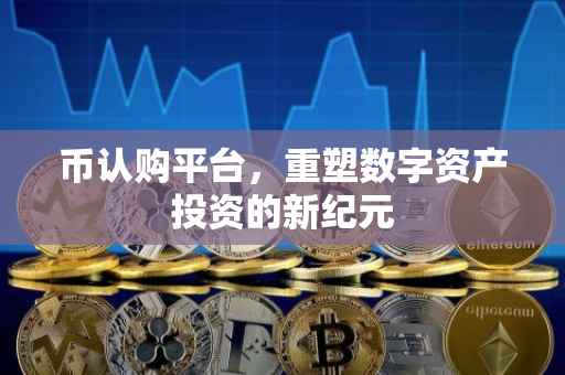 币认购平台，重塑数字资产投资的新纪元