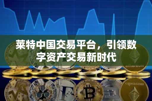 莱特中国交易平台，引领数字资产交易新时代
