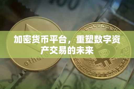 加密货币平台，重塑数字资产交易的未来