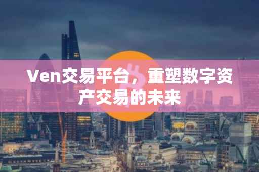 Ven交易平台，重塑数字资产交易的未来