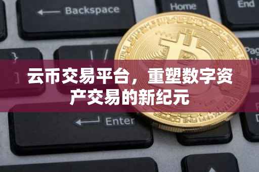 云币交易平台，重塑数字资产交易的新纪元
