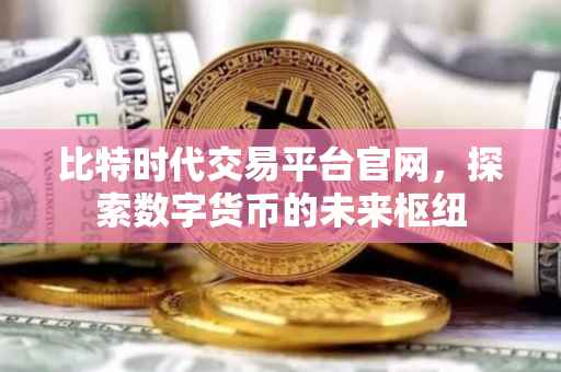 比特时代交易平台官网，探索数字货币的未来枢纽