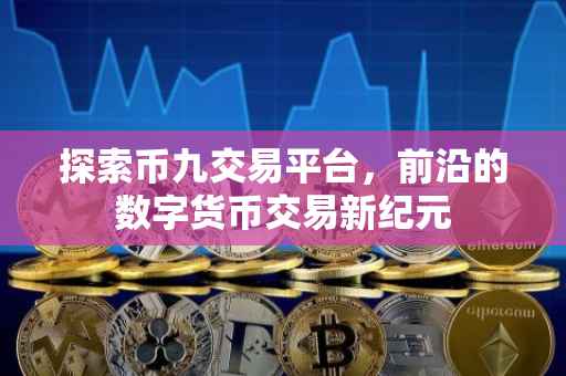 探索币九交易平台，前沿的数字货币交易新纪元