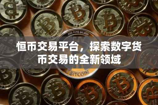 恒币交易平台，探索数字货币交易的全新领域