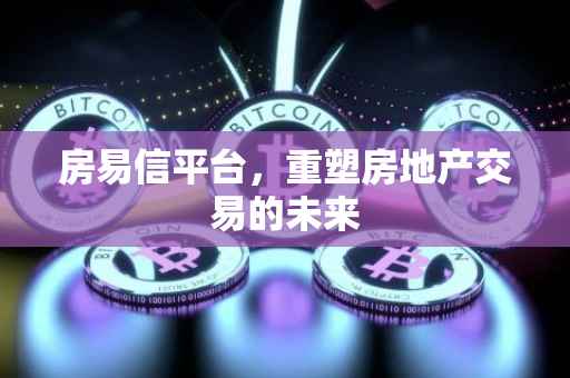 房易信平台，重塑房地产交易的未来