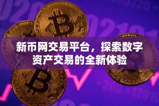 新币网交易平台，探索数字资产交易的全新体验