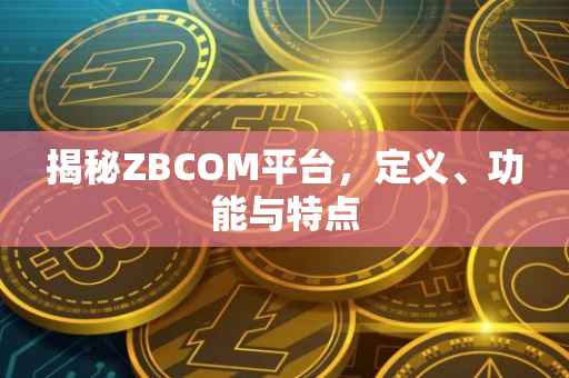 揭秘ZBCOM平台，定义、功能与特点