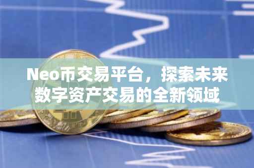 Neo币交易平台，探索未来数字资产交易的全新领域