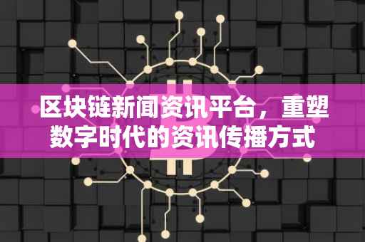 区块链新闻资讯平台，重塑数字时代的资讯传播方式