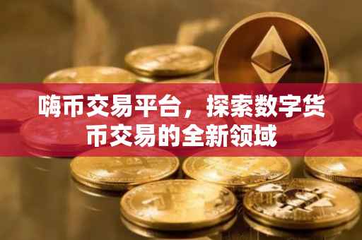 嗨币交易平台，探索数字货币交易的全新领域