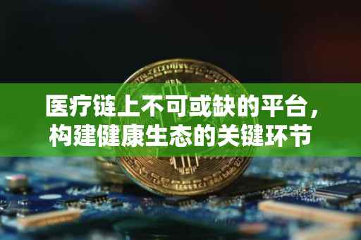 医疗链上不可或缺的平台，构建健康生态的关键环节