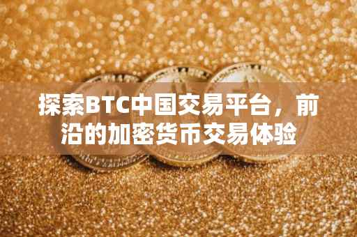 探索BTC中国交易平台，前沿的加密货币交易体验