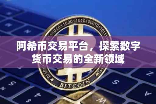 阿希币交易平台，探索数字货币交易的全新领域