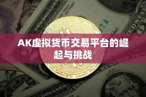 AK虚拟货币交易平台的崛起与挑战