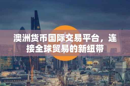 澳洲货币国际交易平台，连接全球贸易的新纽带