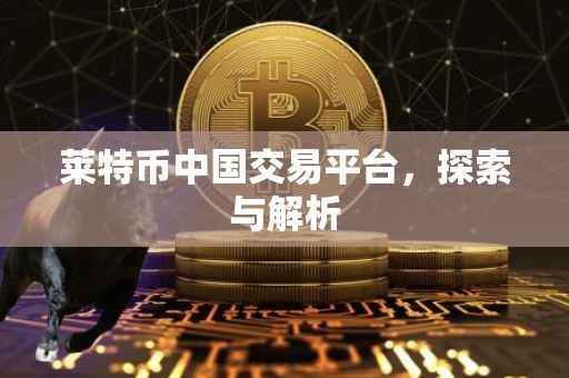 莱特币中国交易平台，探索与解析