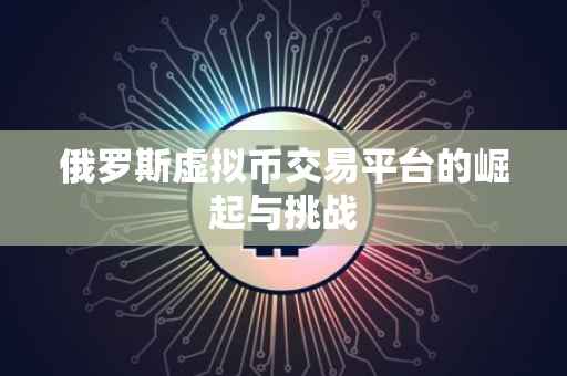 俄罗斯虚拟币交易平台的崛起与挑战