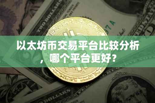 以太坊币交易平台比较分析，哪个平台更好？